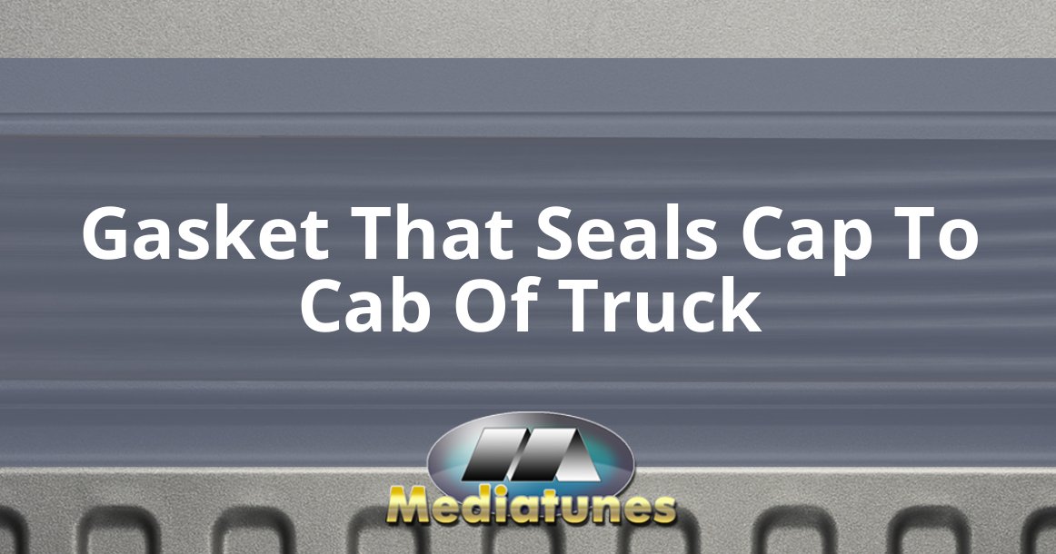 Gasket That Seals Cap To Cab Of Truck