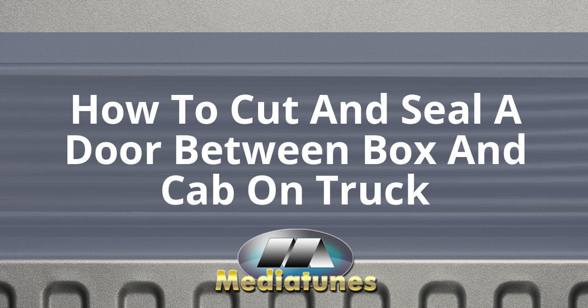 How To Cut And Seal A Door Between Box And Cab On Truck