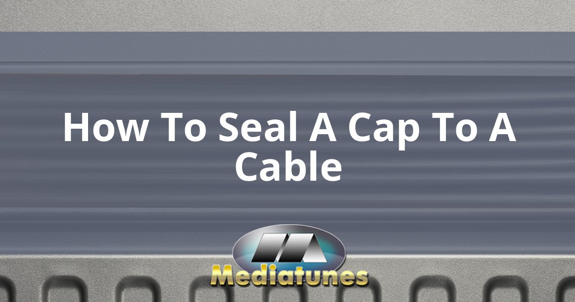 How To Seal A Cap To A Cable