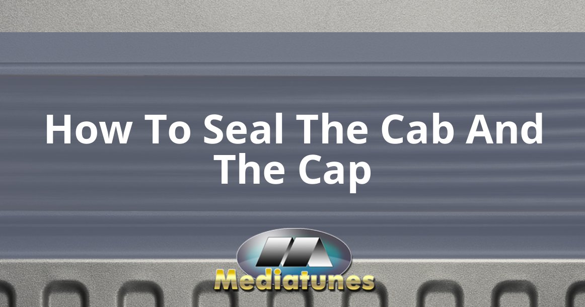 How To Seal The Cab And The Cap