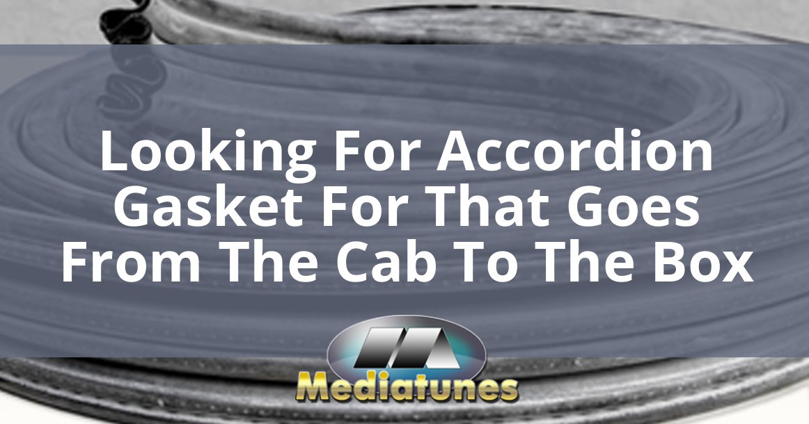 Looking For Accordion Gasket For That Goes From The Cab To The Box