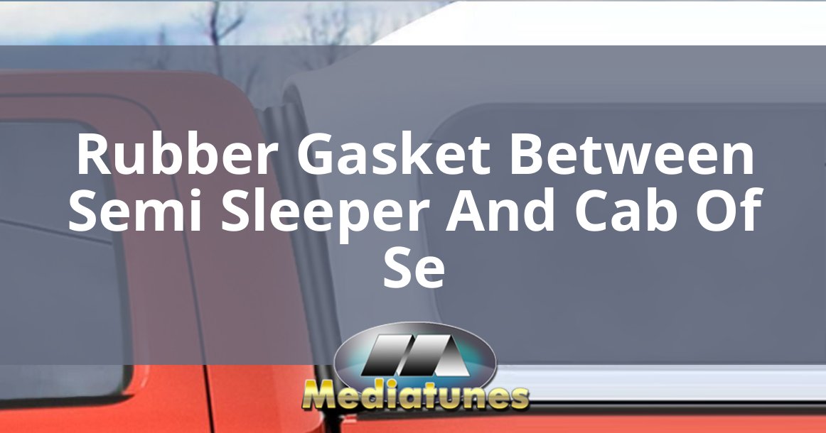 Rubber Gasket Between Semi Sleeper And Cab Of Se