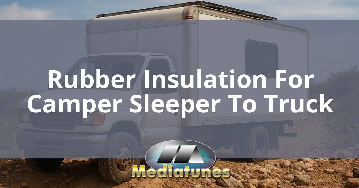 Rubber Insulation For Camper Sleeper To Truck