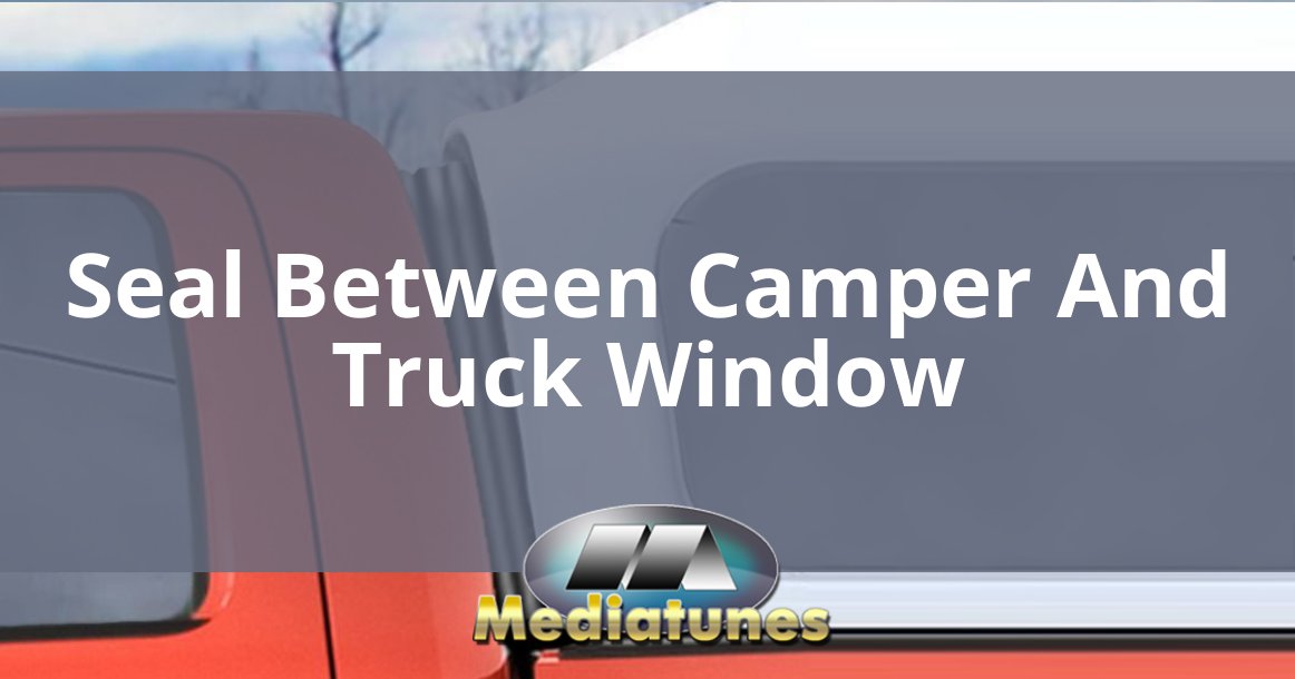 Seal Between Camper And Truck Window