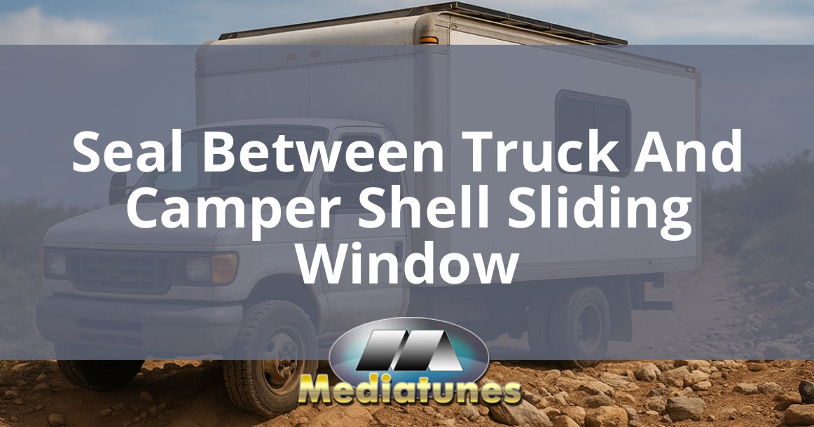 Seal Between Truck And Camper Shell Sliding Window