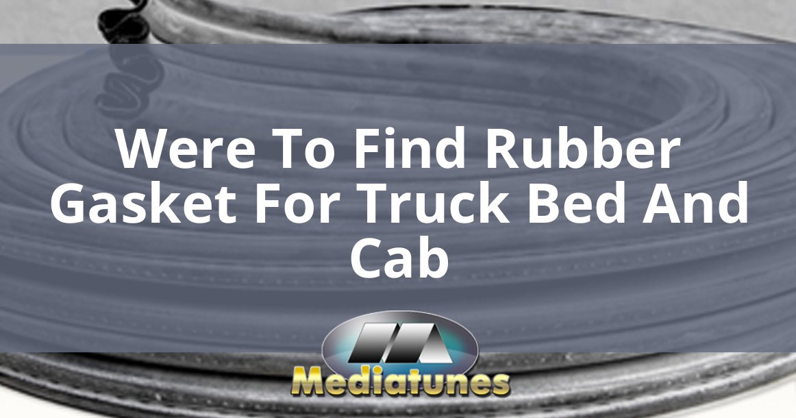 Were To Find Rubber Gasket For Truck Bed And Cab