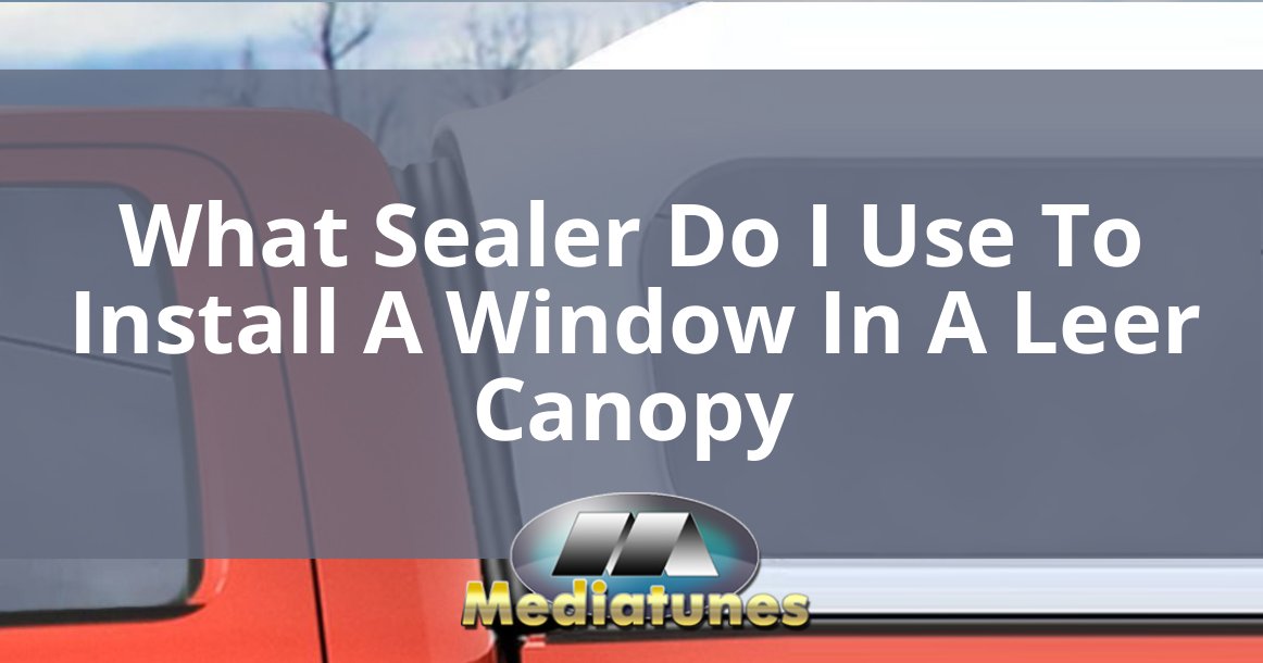 What Sealer Do I Use To Install A Window In A Leer Canopy