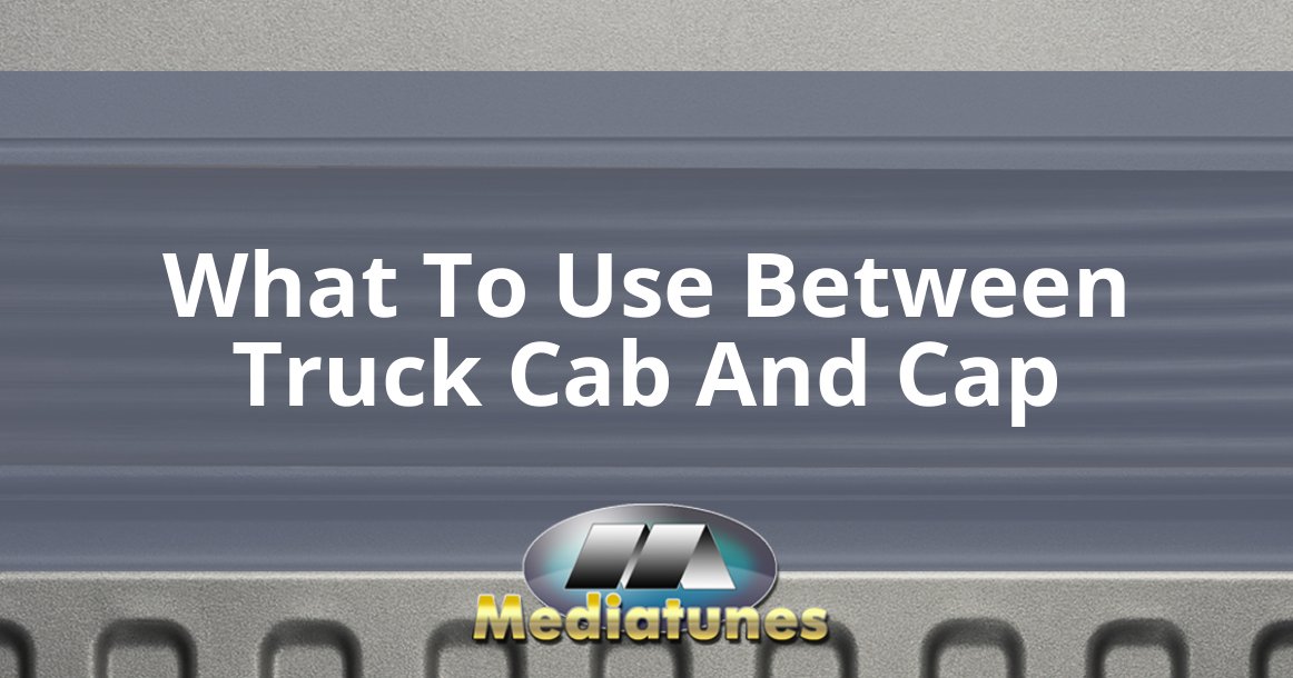 What To Use Between Truck Cab And Cap